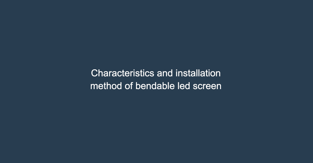 Characteristics and installation method of bendable led screen