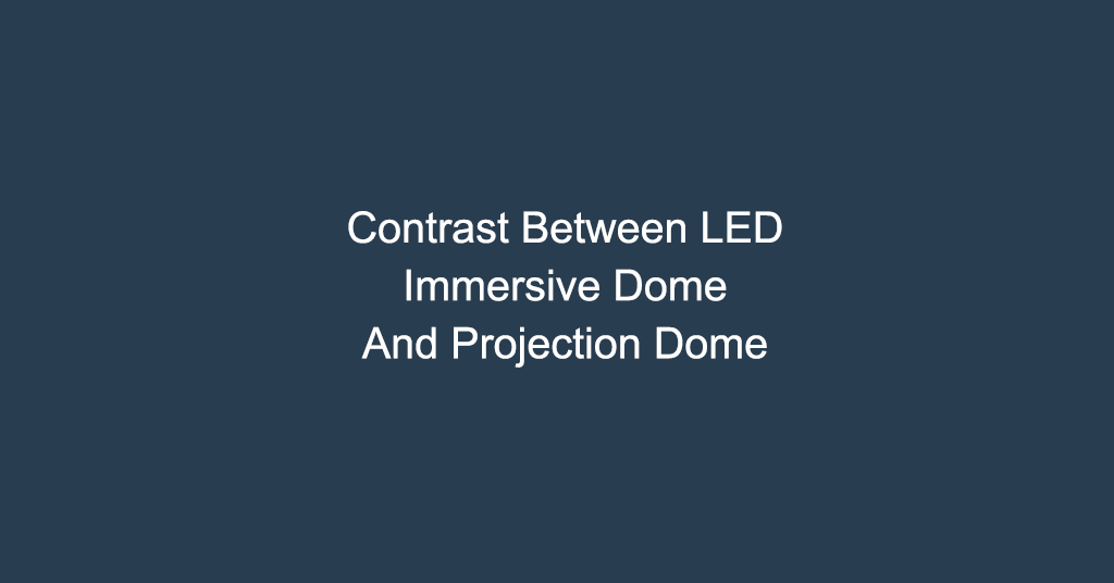 Contrast Between LED Immersive Dome And Projection Dome