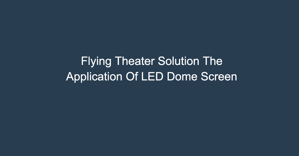 Flying Theater Solution The Application Of LED Dome Screen