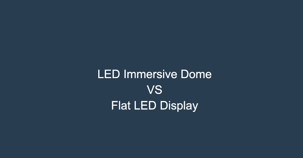 LED Immersive Dome VS Flat LED Display