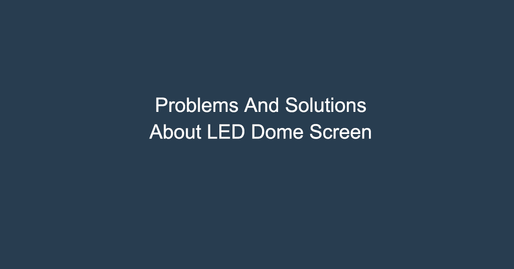 Problems And Solutions About LED Dome Screen