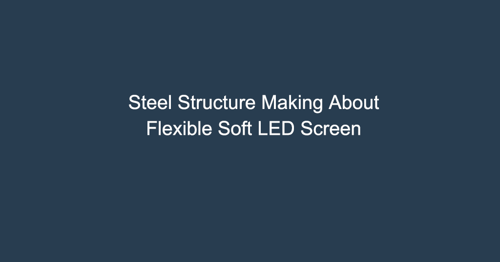 Steel Structure Making About Flexible Soft LED Screen
