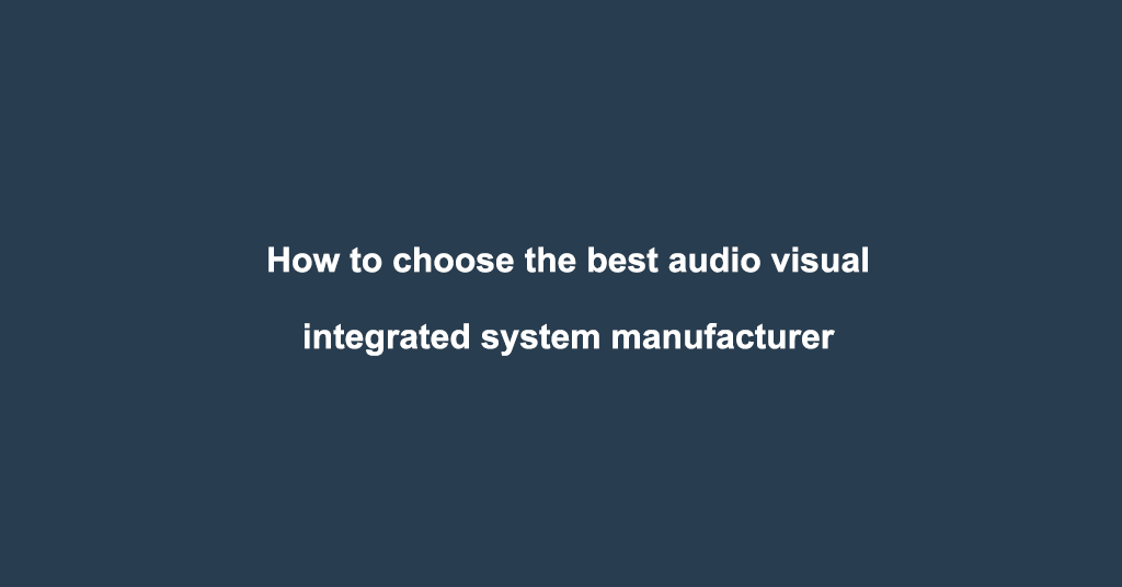 How to choose the best audiovisual integrated system manufacturer