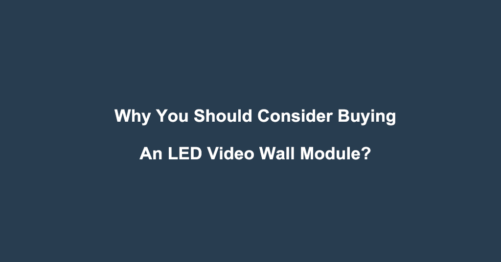 Why You Should Consider Buying An LED Video Wall Module